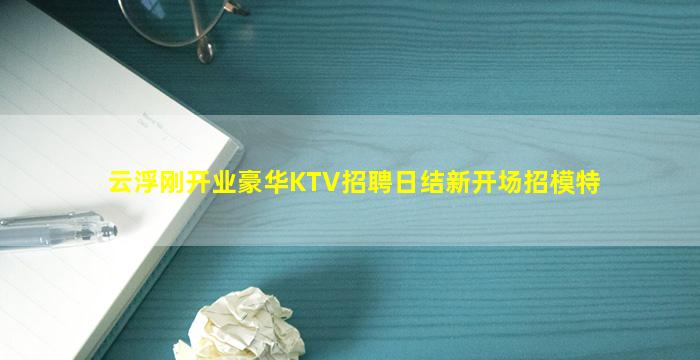 云浮刚开业豪华KTV招聘日结新开场招模特